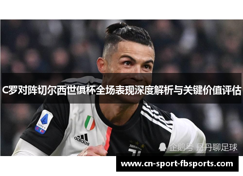 C罗对阵切尔西世俱杯全场表现深度解析与关键价值评估