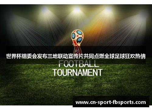 世界杯组委会发布三地联动宣传片共同点燃全球足球狂欢热情 世界杯组委会发布三地联动宣传片共同点燃全球足球狂欢热情