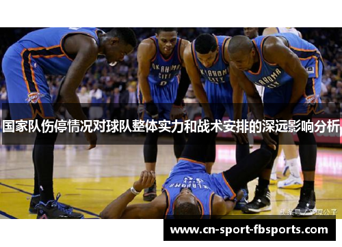 国家队伤停情况对球队整体实力和战术安排的深远影响分析