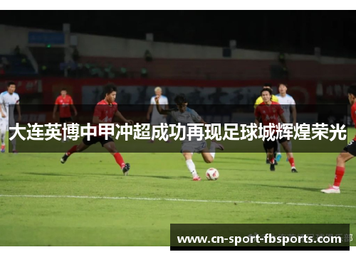 大连英博中甲冲超成功再现足球城辉煌荣光