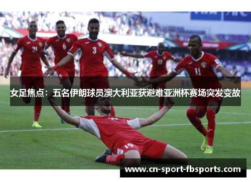 女足焦点：五名伊朗球员澳大利亚获避难亚洲杯赛场突发变故