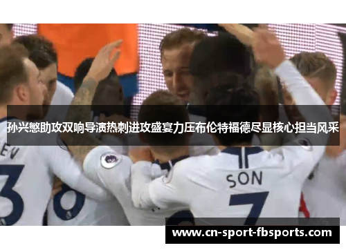 孙兴慜助攻双响导演热刺进攻盛宴力压布伦特福德尽显核心担当风采