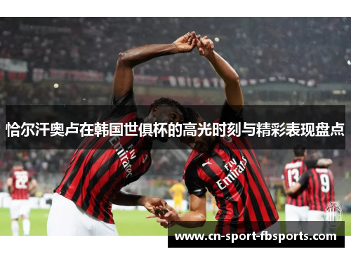 恰尔汗奥卢在韩国世俱杯的高光时刻与精彩表现盘点