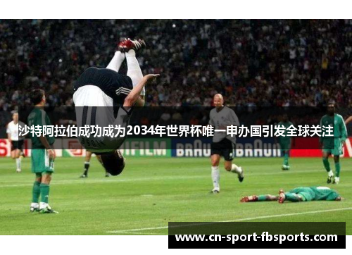 沙特阿拉伯成功成为2034年世界杯唯一申办国引发全球关注 沙特阿拉伯成功成为2034年世界杯唯一申办国引发全球关注