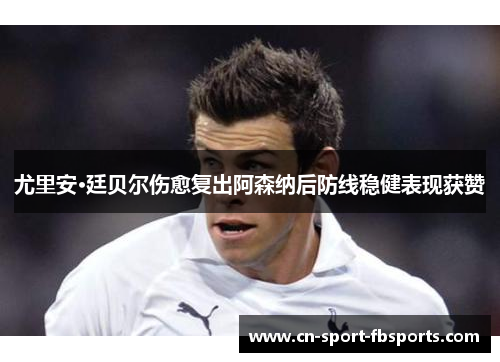 尤里安·廷贝尔伤愈复出阿森纳后防线稳健表现获赞 尤里安·廷贝尔伤愈复出阿森纳后防线稳健表现获赞