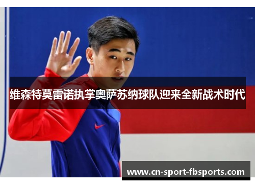 维森特莫雷诺执掌奥萨苏纳球队迎来全新战术时代 维森特莫雷诺执掌奥萨苏纳球队迎来全新战术时代