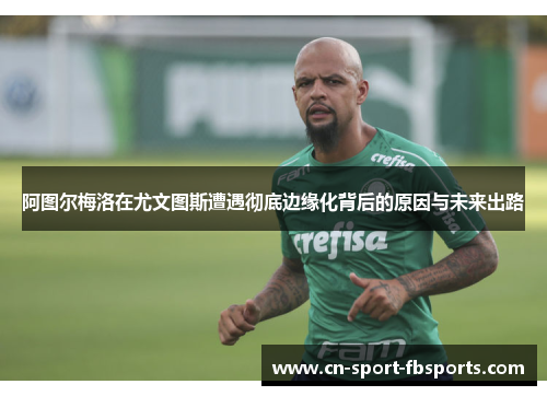 阿图尔梅洛在尤文图斯遭遇彻底边缘化背后的原因与未来出路 阿图尔梅洛在尤文图斯遭遇彻底边缘化背后的原因与未来出路