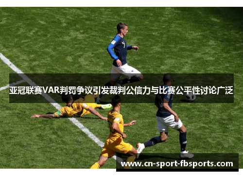 亚冠联赛VAR判罚争议引发裁判公信力与比赛公平性讨论广泛 亚冠联赛VAR判罚争议引发裁判公信力与比赛公平性讨论广泛