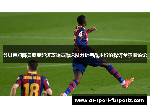 登贝莱对阵曼联英超进攻端贡献深度分析与战术价值探讨全景解读论 登贝莱对阵曼联英超进攻端贡献深度分析与战术价值探讨全景解读论