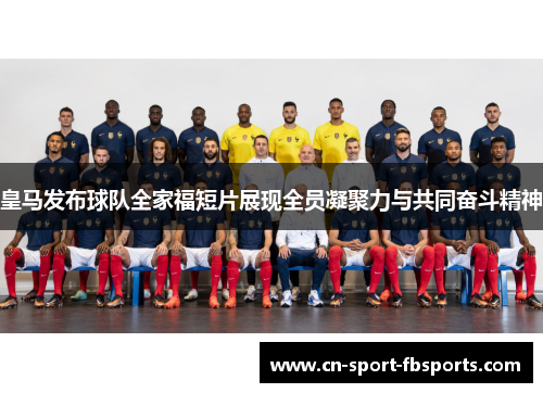 皇马发布球队全家福短片展现全员凝聚力与共同奋斗精神 皇马发布球队全家福短片展现全员凝聚力与共同奋斗精神